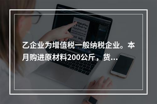 乙企业为增值税一般纳税企业。本月购进原材料200公斤，货款为