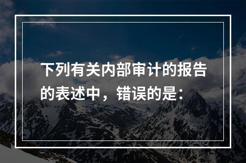 下列有关内部审计的报告的表述中，错误的是：