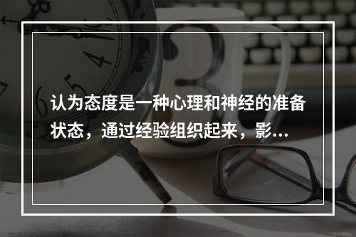 认为态度是一种心理和神经的准备状态，通过经验组织起来，影响着