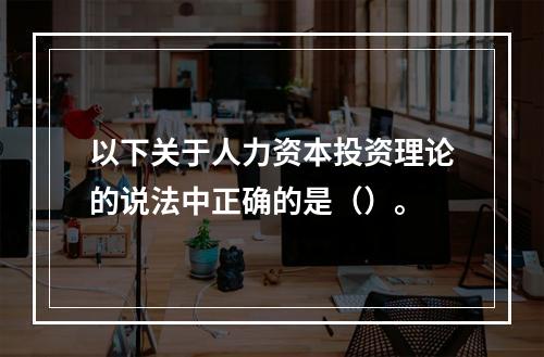 以下关于人力资本投资理论的说法中正确的是（）。