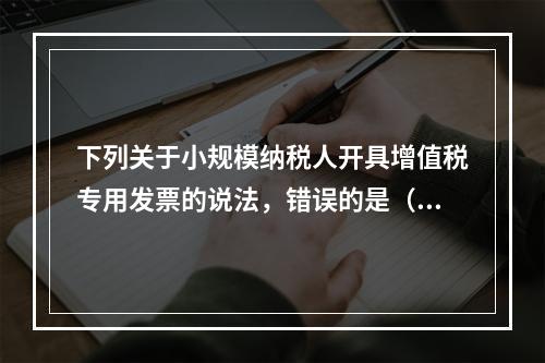 下列关于小规模纳税人开具增值税专用发票的说法，错误的是（）