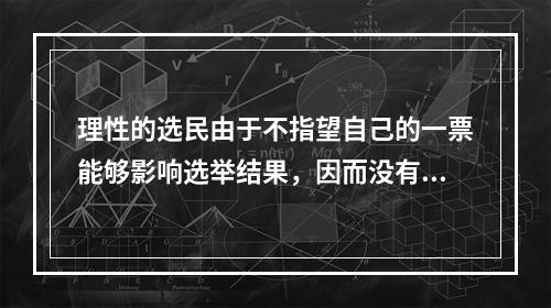 理性的选民由于不指望自己的一票能够影响选举结果，因而没有动力