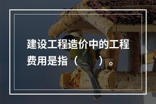 建设工程造价中的工程费用是指（  ）。