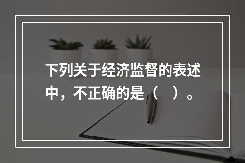 下列关于经济监督的表述中，不正确的是（　）。