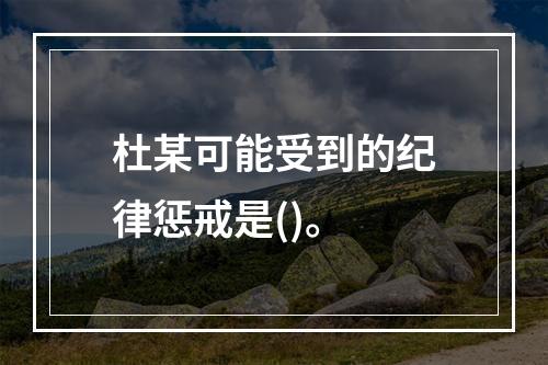 杜某可能受到的纪律惩戒是()。