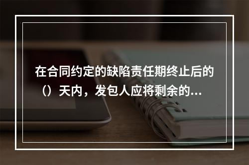 在合同约定的缺陷责任期终止后的（）天内，发包人应将剩余的质量