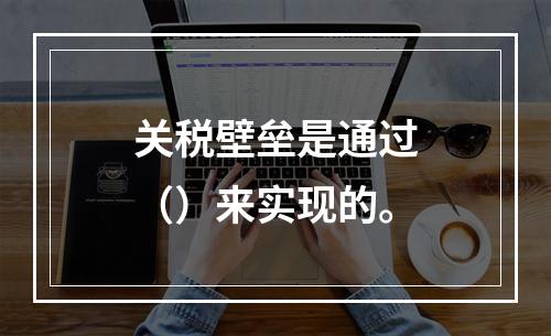 关税壁垒是通过（）来实现的。