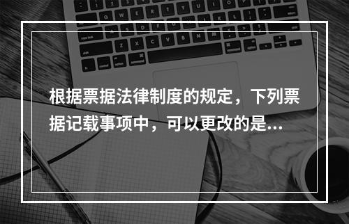 根据票据法律制度的规定，下列票据记载事项中，可以更改的是（）