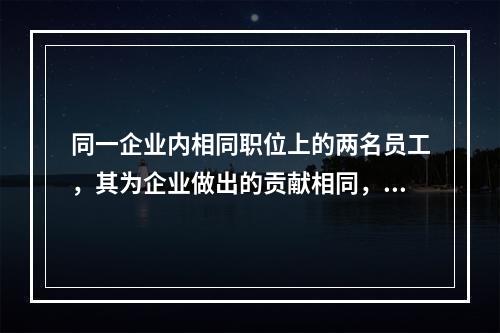 同一企业内相同职位上的两名员工，其为企业做出的贡献相同，但两