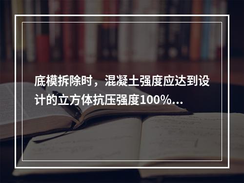 底模拆除时，混凝土强度应达到设计的立方体抗压强度100％以上