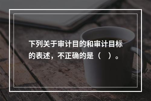 下列关于审计目的和审计目标的表述，不正确的是（　）。