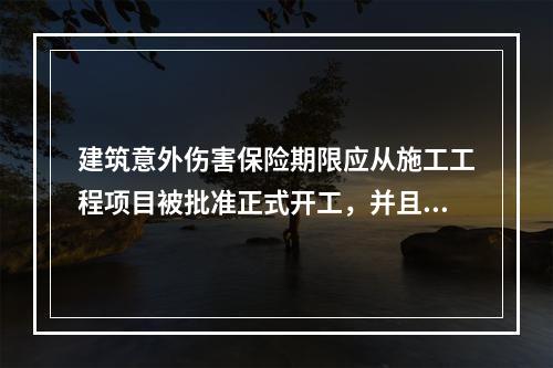 建筑意外伤害保险期限应从施工工程项目被批准正式开工，并且投保