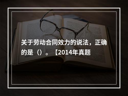 关于劳动合同效力的说法，正确的是（）。【2014年真题