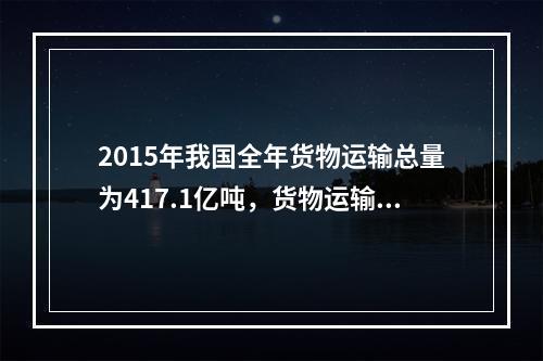 2015年我国全年货物运输总量为417.1亿吨，货物运输方式