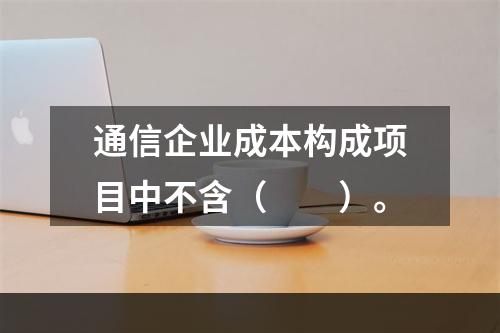 通信企业成本构成项目中不含（　　）。