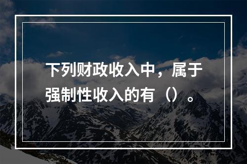 下列财政收入中，属于强制性收入的有（）。