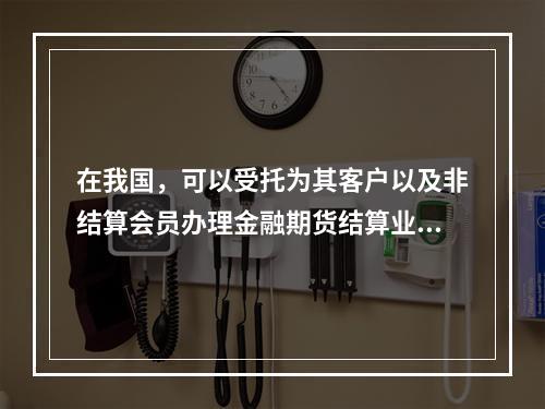 在我国，可以受托为其客户以及非结算会员办理金融期货结算业务的