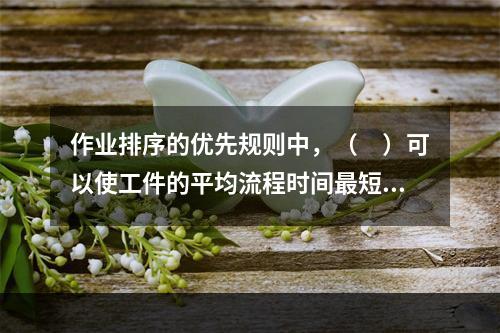 作业排序的优先规则中，（　）可以使工件的平均流程时间最短，