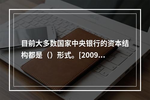 目前大多数国家中央银行的资本结构都是（）形式。[2009年真