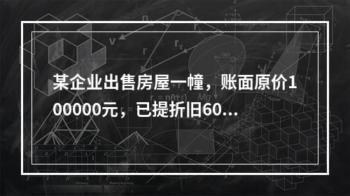 某企业出售房屋一幢，账面原价100000元，已提折旧6000