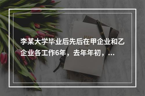 李某大学毕业后先后在甲企业和乙企业各工作6年，去年年初，李某