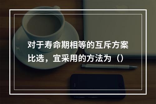 对于寿命期相等的互斥方案比选，宜采用的方法为（）