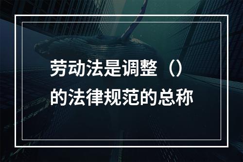 劳动法是调整（）的法律规范的总称