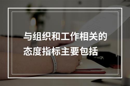 与组织和工作相关的态度指标主要包括