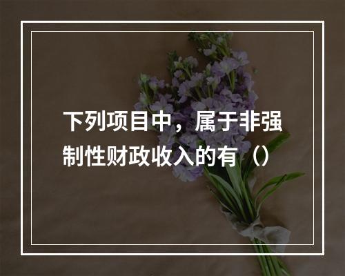 下列项目中，属于非强制性财政收入的有（）