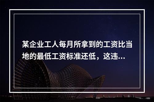 某企业工人每月所拿到的工资比当地的最低工资标准还低，这违背了