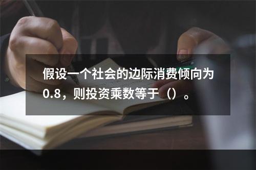 假设一个社会的边际消费倾向为0.8，则投资乘数等于（）。