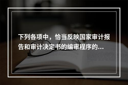 下列各项中，恰当反映国家审计报告和审计决定书的编审程序的是：