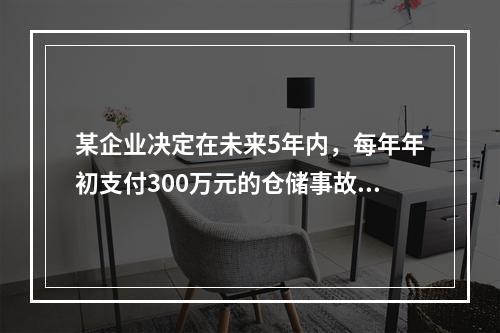 某企业决定在未来5年内，每年年初支付300万元的仓储事故保险