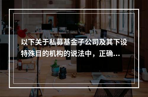 以下关于私募基金子公司及其下设特殊目的机构的说法中，正确的有