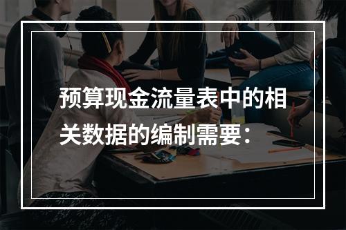 预算现金流量表中的相关数据的编制需要：