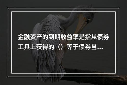 金融资产的到期收益率是指从债券工具上获得的（）等于债券当前市