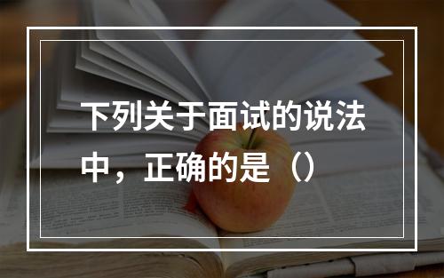 下列关于面试的说法中，正确的是（）