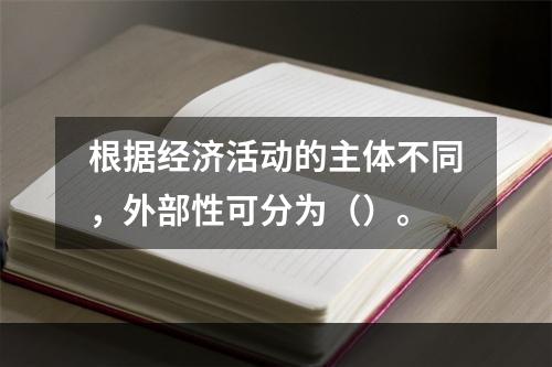 根据经济活动的主体不同，外部性可分为（）。