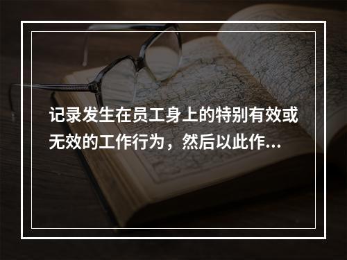 记录发生在员工身上的特别有效或无效的工作行为，然后以此作为绩