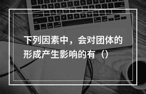 下列因素中，会对团体的形成产生影响的有（）