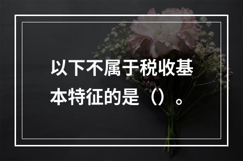 以下不属于税收基本特征的是（）。