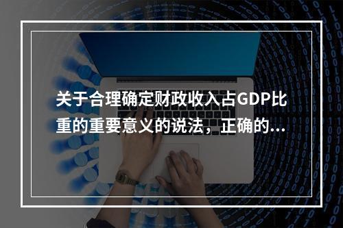 关于合理确定财政收入占GDP比重的重要意义的说法，正确的有（