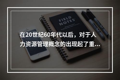 在20世纪60年代以后，对于人力资源管理概念的出现起了重要作