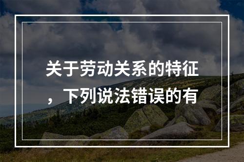 关于劳动关系的特征，下列说法错误的有