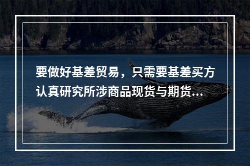 要做好基差贸易，只需要基差买方认真研究所涉商品现货与期货两者