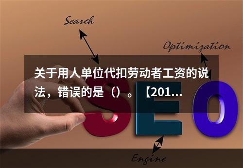 关于用人单位代扣劳动者工资的说法，错误的是（）。【2015年