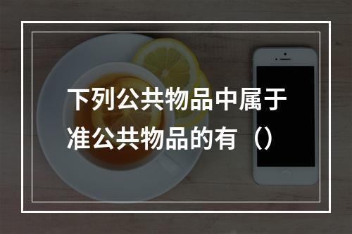 下列公共物品中属于准公共物品的有（）