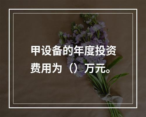 甲设备的年度投资费用为（）万元。