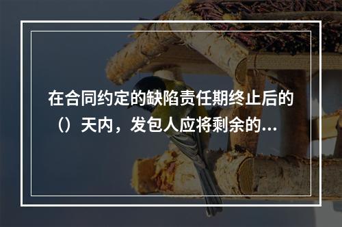 在合同约定的缺陷责任期终止后的（）天内，发包人应将剩余的质量