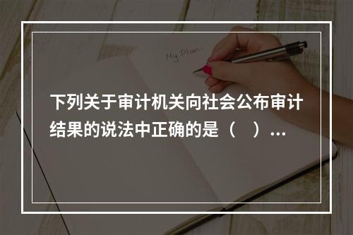 下列关于审计机关向社会公布审计结果的说法中正确的是（　）。